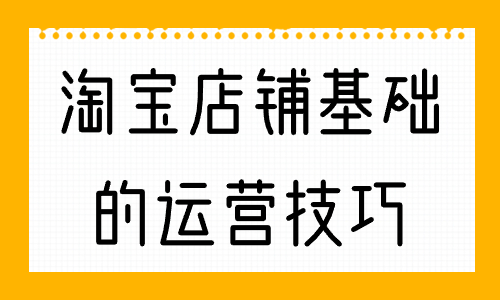 淘寶店鋪最基礎的運營技巧，你知道幾個？