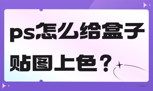 ps怎么給盒子貼圖上色？這個方法簡單快捷！
