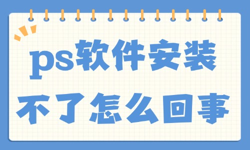 ps軟件安裝不了怎么回事？這五大原因總結給你！