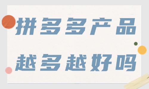 拼多多店鋪產品越多越好嗎？上架多少產品才合適？