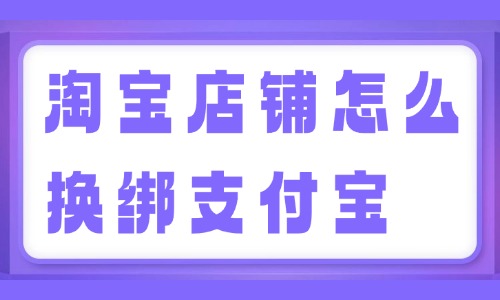 淘寶店鋪怎么換綁支付寶？換綁教程來啦！