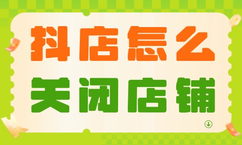 抖音小店怎么關閉店鋪?具體操作流程