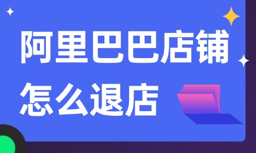 阿里巴巴店鋪怎么退店？詳細的操作步驟告訴你！