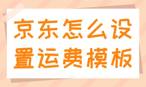 京東怎么設置運費模板?設置步驟是什么?