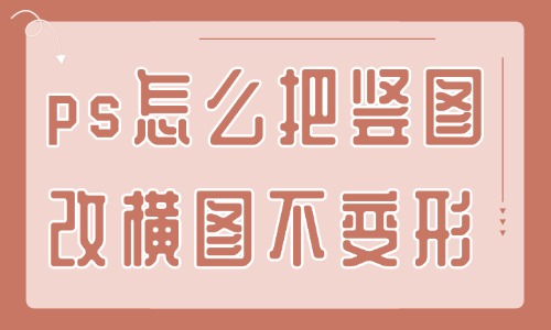 ps怎么把豎圖改橫圖且不變形？這個方法還不快來學？