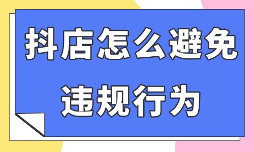抖音小店怎么避免違規行為?這四個情況要注意了!